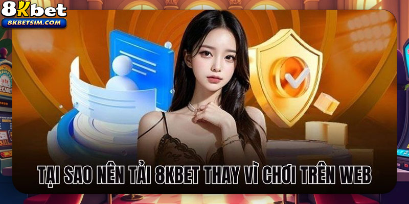 Tại sao nên tải app 8KBET thay vì chơi trên web?